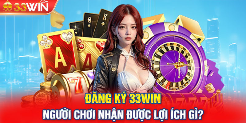 Đăng ký 33win người chơi nhận được lợi ích gì?