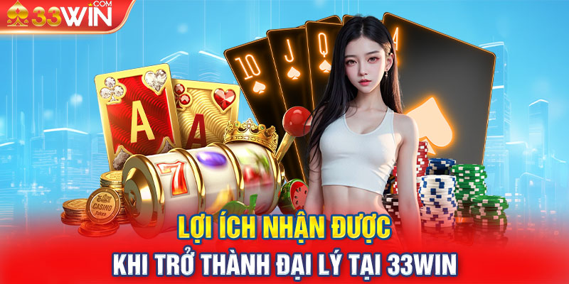 Lợi ích nhận được khi trở thành đại lý tại 33WIN